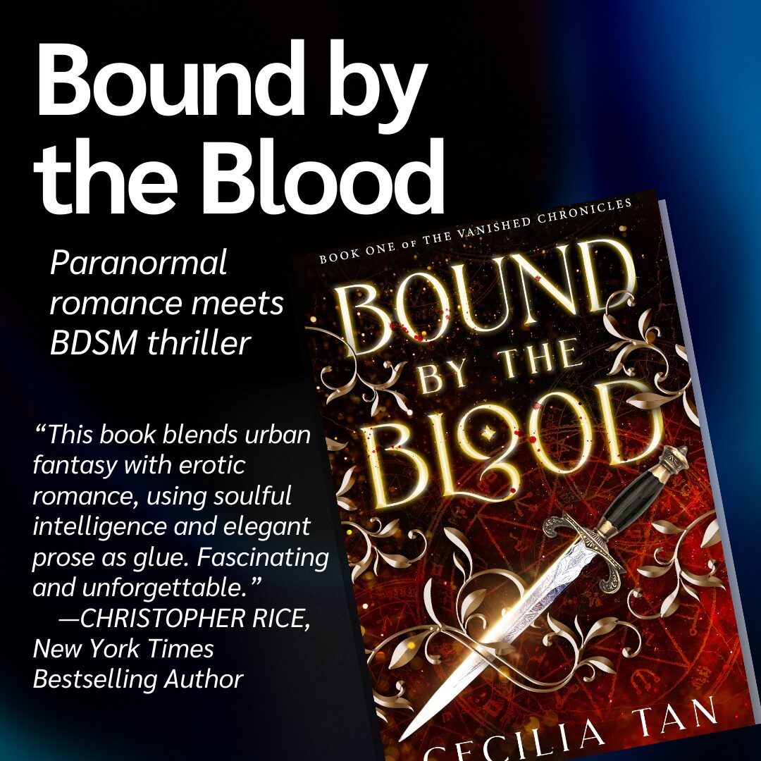 Bound by the Blood by Cecilia Tan. Paranormal romance meets BDSM thriller. " This book blends urban fantasy with erotic romance, using soulful intelligence and elegant prose as glue. The relationships are compelling and rich, but they’re accompanied by a supernatural world that offers a fascinating and unforgettable take on the cosmic and spiritual significance of eroticism.”—CHRISTOPHER RICE, New York Times bestselling author